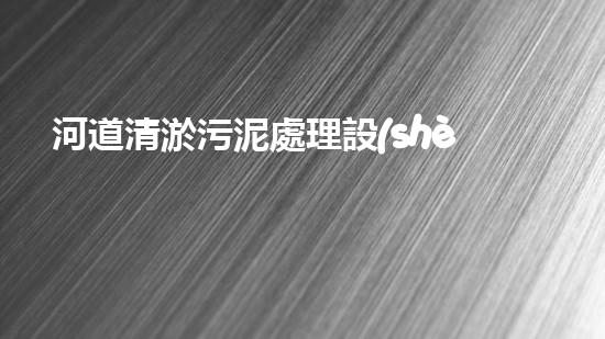 河道清淤污泥處理設(shè)備，綠色環(huán)保新選擇！